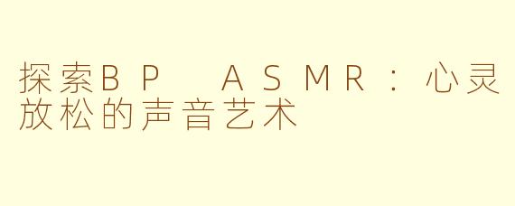 探索BP ASMR：心灵放松的声音艺术
