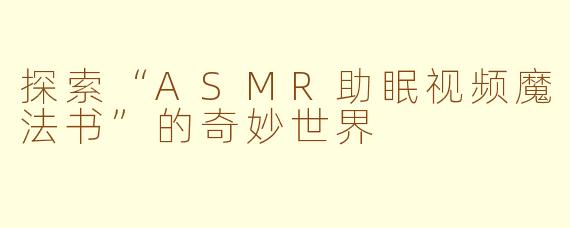 探索“ASMR助眠视频魔法书”的奇妙世界