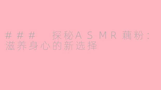 ### 探秘ASMR藕粉：滋养身心的新选择