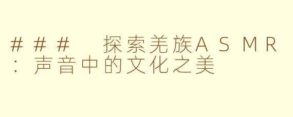 ### 探索羌族ASMR：声音中的文化之美