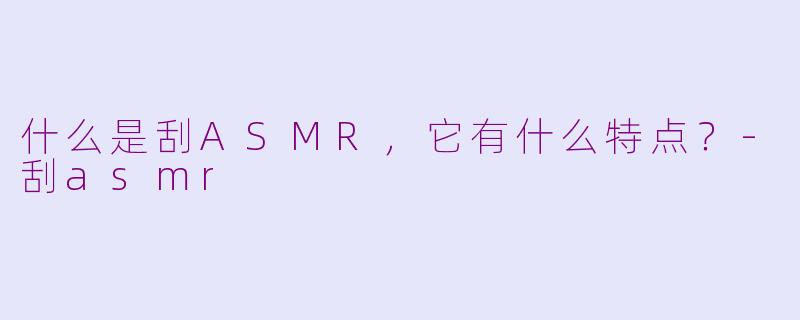 什么是刮ASMR,它有什么特点?