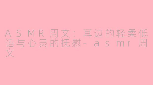 ASMR周文：耳边的轻柔低语与心灵的抚慰-asmr周文