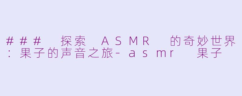 ### 探索 ASMR 的奇妙世界：果子的声音之旅-asmr 果子