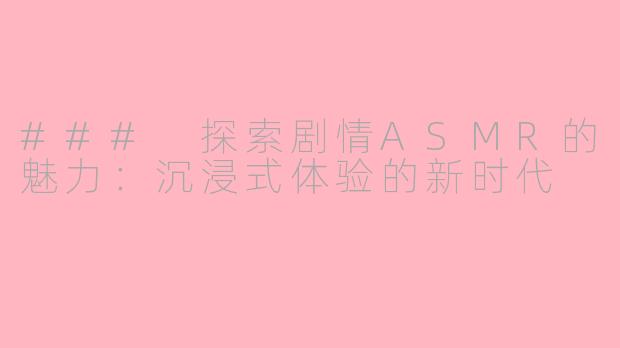 ### 探索剧情ASMR的魅力：沉浸式体验的新时代