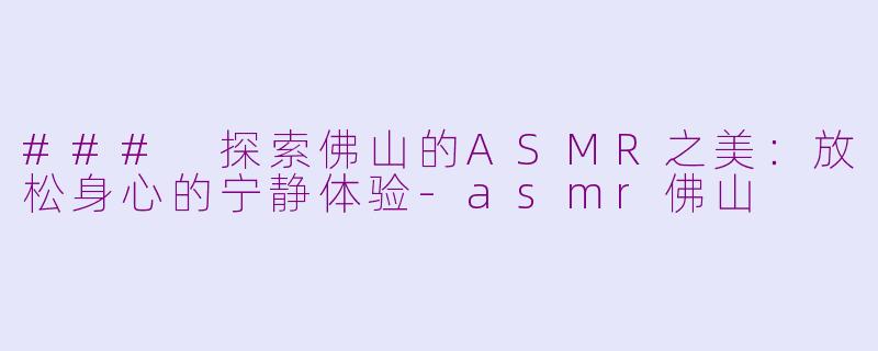 ### 探索佛山的ASMR之美：放松身心的宁静体验-asmr佛山