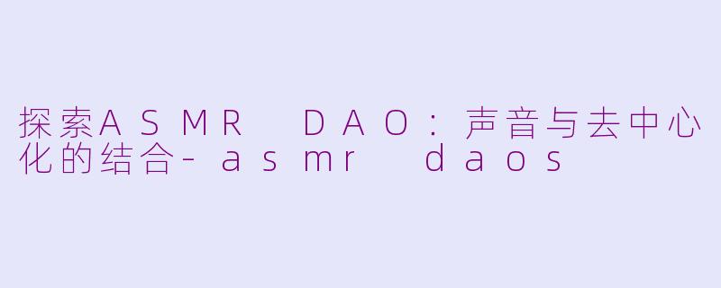 探索ASMR DAO：声音与去中心化的结合-asmr daos