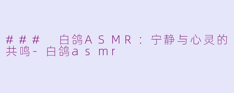 ### 白鸽ASMR：宁静与心灵的共鸣-白鸽asmr