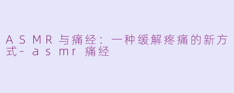 ASMR与痛经：一种缓解疼痛的新方式-asmr痛经