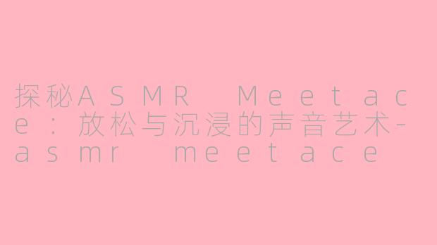 探秘ASMR Meetace：放松与沉浸的声音艺术-asmr meetace