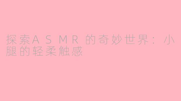 探索ASMR的奇妙世界：小腿的轻柔触感