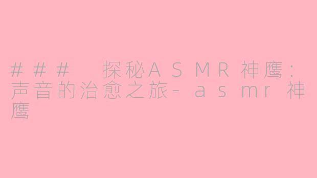 ### 探秘ASMR神鹰：声音的治愈之旅-asmr神鹰
