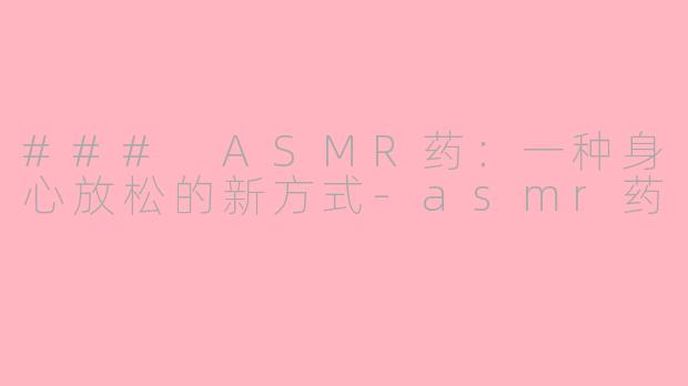 ### ASMR药：一种身心放松的新方式-asmr药