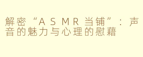 解密“ASMR当铺”：声音的魅力与心理的慰藉