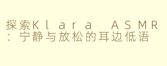 探索Klara ASMR：宁静与放松的耳边低语