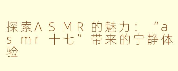 探索ASMR的魅力：“asmr十七”带来的宁静体验