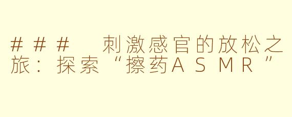 ### 刺激感官的放松之旅：探索“擦药ASMR”