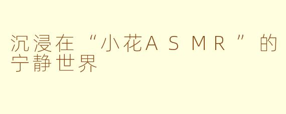 沉浸在“小花ASMR”的宁静世界