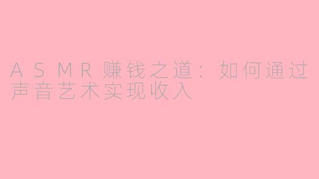ASMR赚钱之道：如何通过声音艺术实现收入