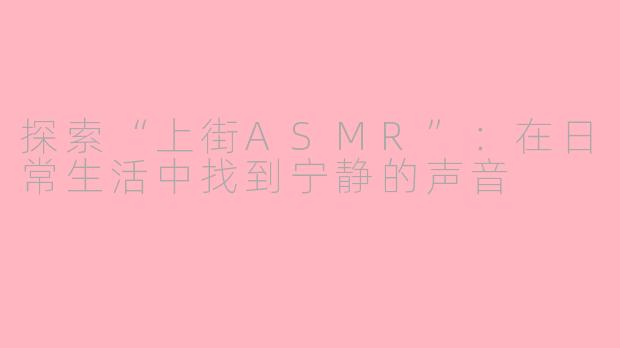 探索“上街ASMR”：在日常生活中找到宁静的声音
