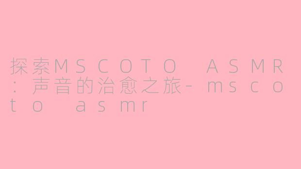 探索MSCOTO ASMR：声音的治愈之旅-mscoto asmr