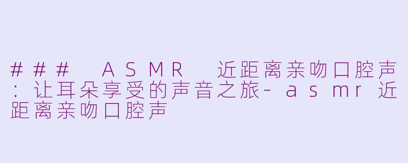 ### ASMR 近距离亲吻口腔声：让耳朵享受的声音之旅-asmr近距离亲吻口腔声