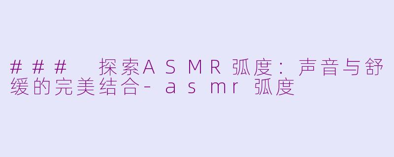 ### 探索ASMR弧度：声音与舒缓的完美结合-asmr弧度