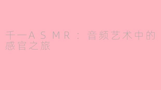 千一ASMR：音频艺术中的感官之旅