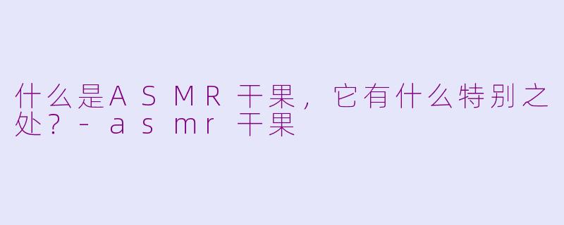 什么是ASMR干果,它有什么特别之处?