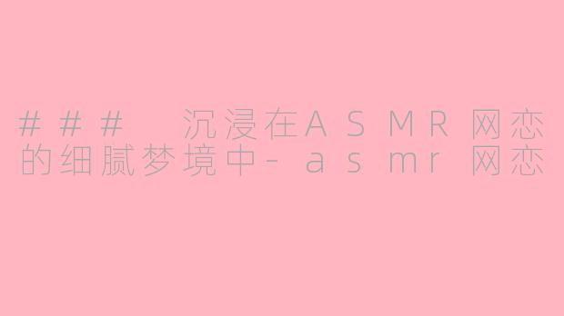 ### 沉浸在ASMR网恋的细腻梦境中-asmr网恋