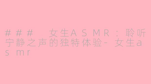 ### 女生ASMR：聆听宁静之声的独特体验-女生asmr
