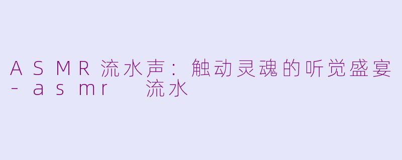 ASMR流水声：触动灵魂的听觉盛宴-asmr 流水