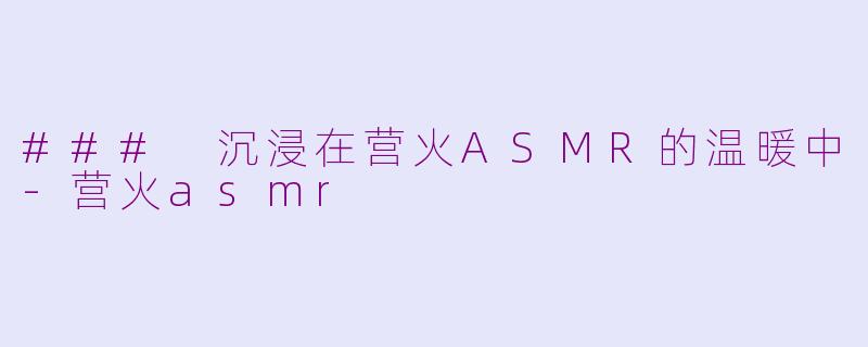 ### 沉浸在营火ASMR的温暖中-营火asmr