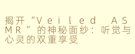 揭开“Veiled ASMR”的神秘面纱：听觉与心灵的双重享受
