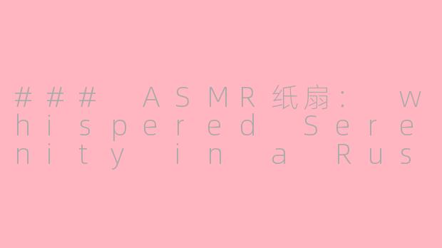 ### ASMR纸扇： whispered Serenity in a Rustling Soundscape-asmr 纸扇