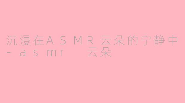 沉浸在ASMR云朵的宁静中-asmr 云朵