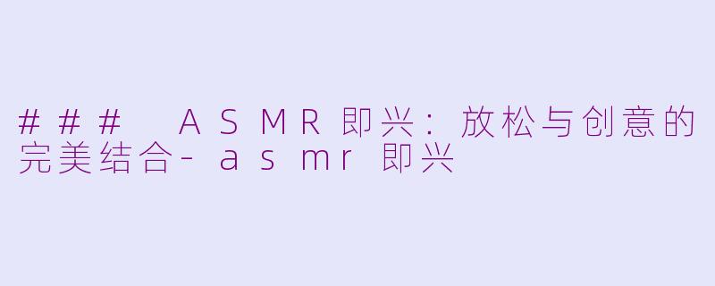 ### ASMR即兴：放松与创意的完美结合-asmr即兴