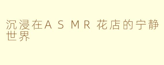 沉浸在ASMR花店的宁静世界