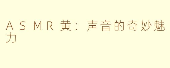 ASMR黄：声音的奇妙魅力