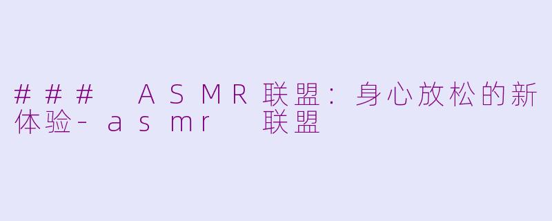 ### ASMR联盟：身心放松的新体验-asmr 联盟