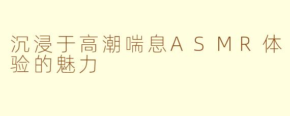 沉浸于高潮喘息ASMR体验的魅力