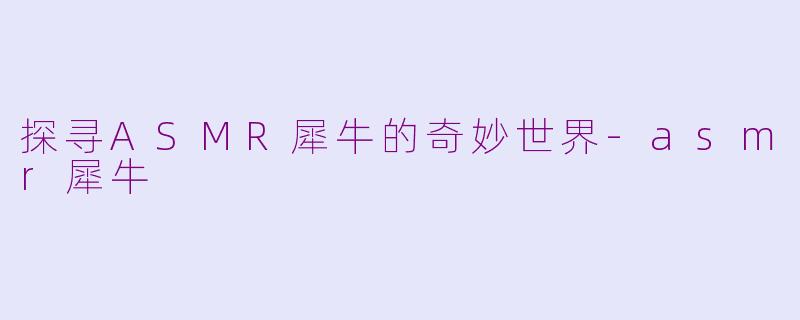探寻ASMR犀牛的奇妙世界-asmr犀牛