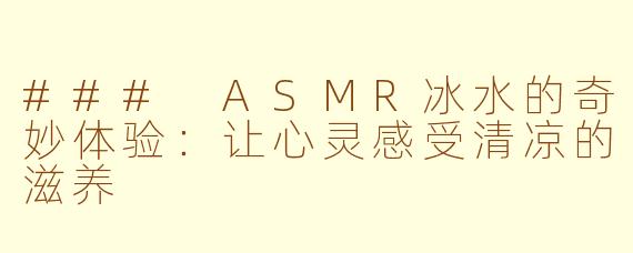 ### ASMR冰水的奇妙体验:让心灵感受清凉的滋养