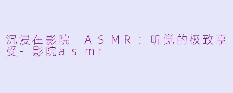 沉浸在影院 ASMR：听觉的极致享受-影院asmr