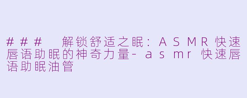 ### 解锁舒适之眠：ASMR快速唇语助眠的神奇力量-asmr快速唇语助眠油管