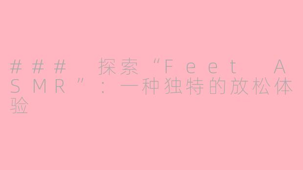 ### 探索“Feet ASMR”:一种独特的放松体验