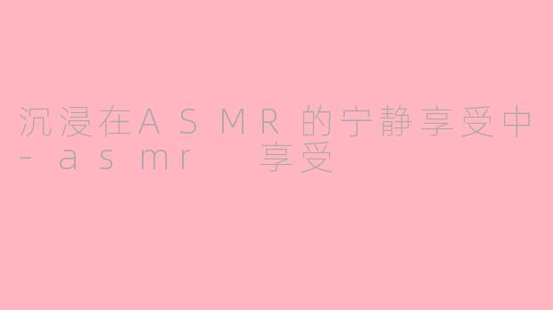 沉浸在ASMR的宁静享受中-asmr 享受