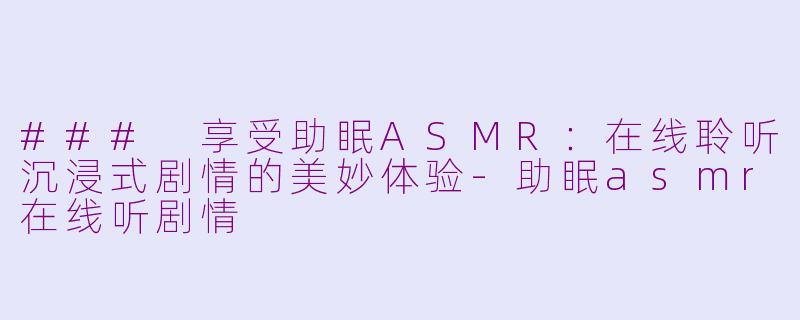 ### 享受助眠ASMR：在线聆听沉浸式剧情的美妙体验-助眠asmr在线听剧情
