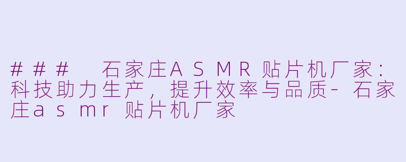 ### 石家庄ASMR贴片机厂家：科技助力生产，提升效率与品质-石家庄asmr贴片机厂家