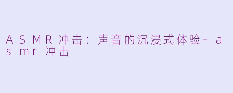 ASMR冲击：声音的沉浸式体验-asmr冲击