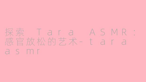 探索 Tara ASMR：感官放松的艺术-tara asmr